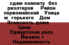 сдам комнату. без риэлтеров  › Район ­ первомайский › Улица ­ м. горького › Дом ­ 40 › Этажность дома ­ 5 › Цена ­ 5 500 - Удмуртская респ., Ижевск г. Недвижимость » Квартиры аренда   . Удмуртская респ.